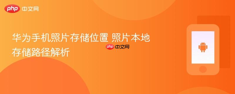 华为手机照片存储位置 照片本地存储路径解析