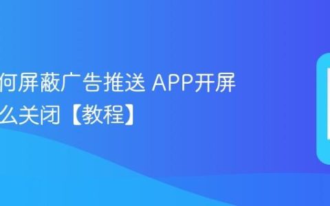 手机如何屏蔽广告推送 APP开屏广告怎么关闭【教程】