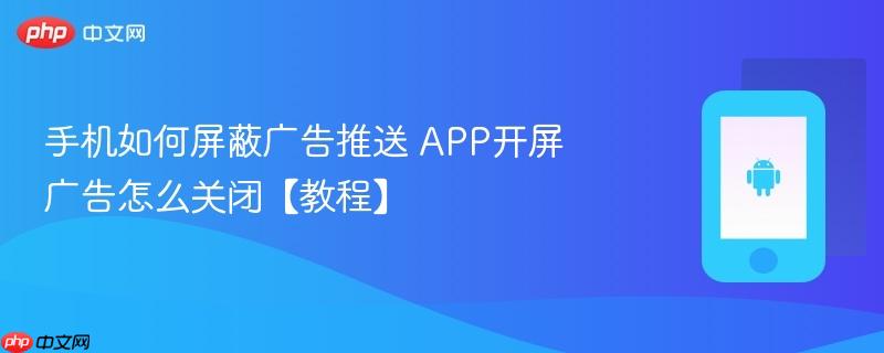 手机如何屏蔽广告推送 app开屏广告怎么关闭【教程】