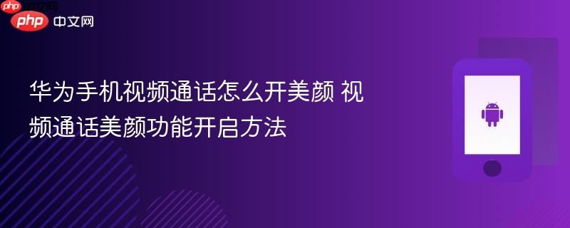 华为手机视频通话怎么开美颜 视频通话美颜功能开启方法