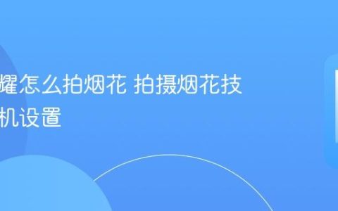 华为荣耀怎么拍烟花 拍摄烟花技巧与相机设置