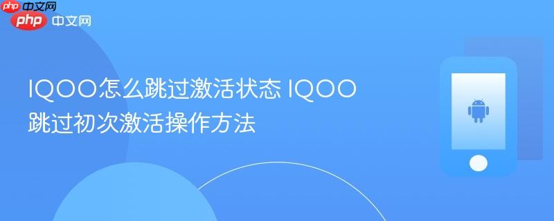 iqoo怎么跳过激活状态 iqoo跳过初次激活操作方法