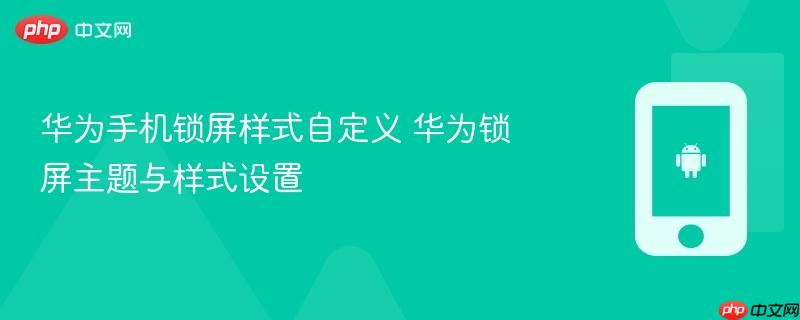 华为手机锁屏样式自定义 华为锁屏主题与样式设置
