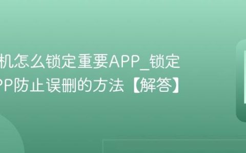 三星手机怎么锁定重要APP?锁定重要APP防止误删的方法【解答】