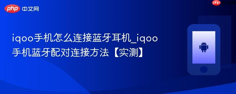 iqoo手机怎么连接蓝牙耳机_iqoo手机蓝牙配对连接方法【实测】