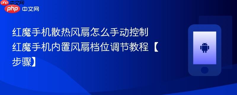 红魔手机散热风扇怎么手动控制​ 红魔手机内置风扇档位调节教程【步骤】