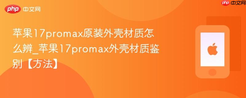 苹果17promax原装外壳材质怎么辨_苹果17promax外壳材质鉴别【方法】