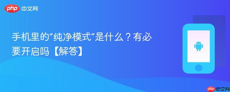 手机里的“纯净模式”是什么？有必要开启吗【解答】