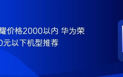 华为荣耀价格2000以内 华为荣耀2000元以下机型推荐