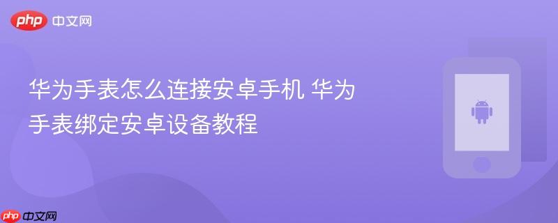 华为手表怎么连接安卓手机 华为手表绑定安卓设备教程
