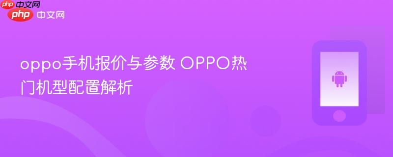 oppo手机报价与参数 oppo热门机型配置解析