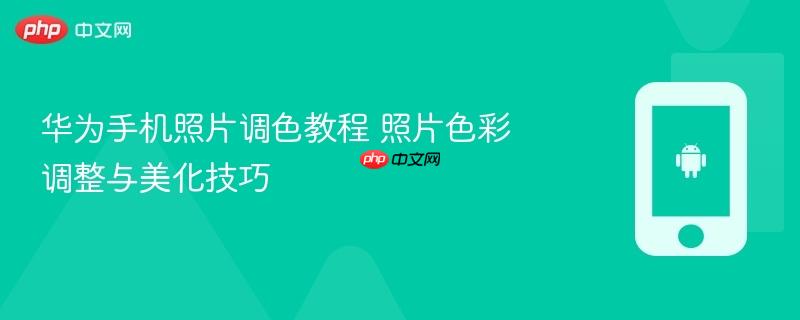 华为手机照片调色教程 照片色彩调整与美化技巧
