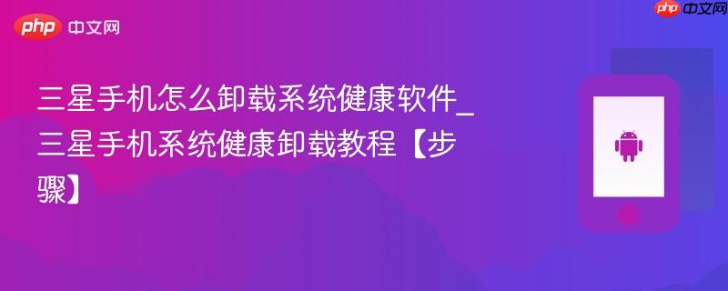 三星手机怎么卸载系统健康软件_三星手机系统健康卸载教程【步骤】