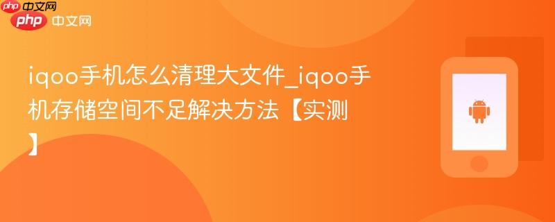 iqoo手机怎么清理大文件_iqoo手机存储空间不足解决方法【实测】