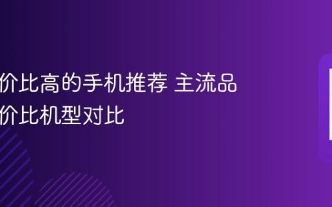 手机性价比高的手机推荐 主流品牌高性价比机型对比