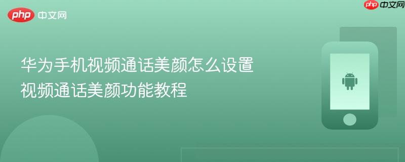 华为手机视频通话美颜怎么设置 视频通话美颜功能教程