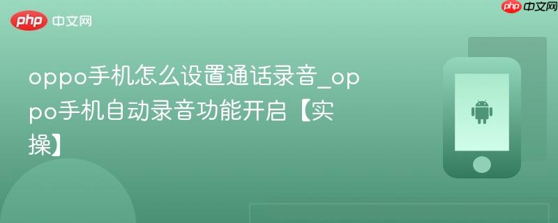 oppo手机怎么设置通话录音_oppo手机自动录音功能开启【实操】