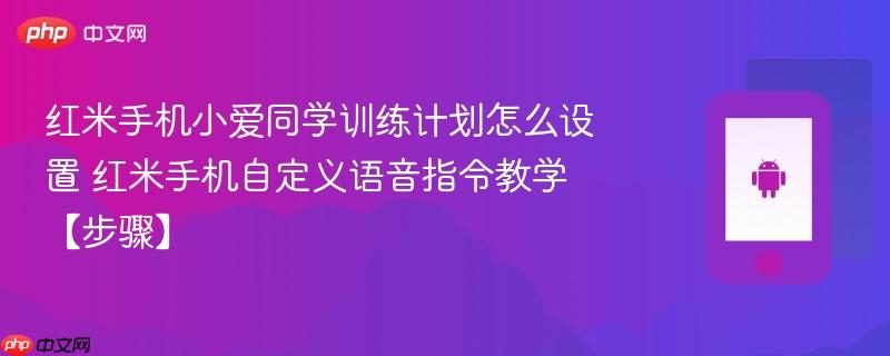 红米手机小爱同学训练计划怎么设置​ 红米手机自定义语音指令教学【步骤】