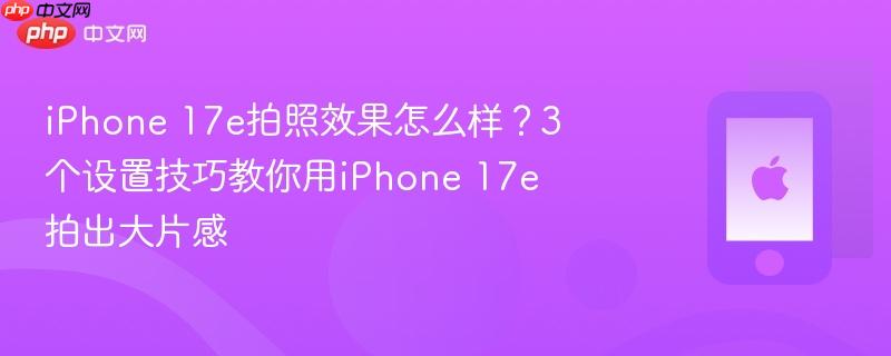iphone 17e拍照效果怎么样？3个设置技巧教你用iphone 17e拍出大片感