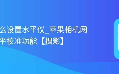 苹果怎么设置水平仪?苹果相机网格线水平校准功能【摄影】