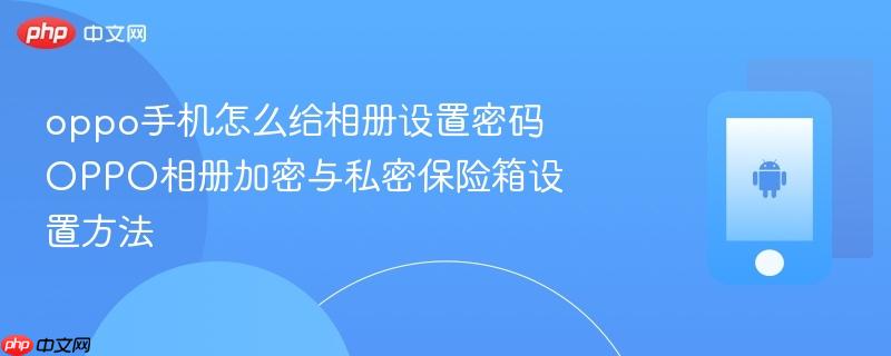 oppo手机怎么给相册设置密码 oppo相册加密与私密保险箱设置方法