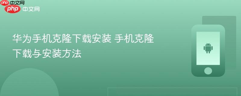 华为手机克隆下载安装 手机克隆下载与安装方法