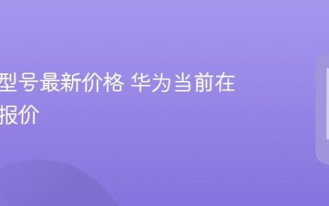 华为各型号最新价格 华为当前在售机型报价