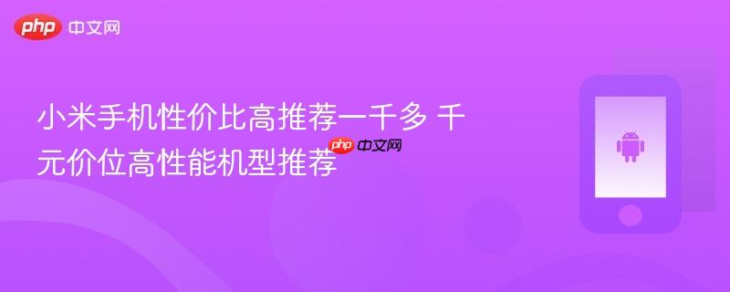 小米手机性价比高推荐一千多 千元价位高性能机型推荐