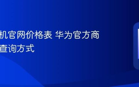 华为手机官网价格表 华为官方商城价格查询方式