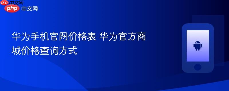 华为手机官网价格表 华为官方商城价格查询方式