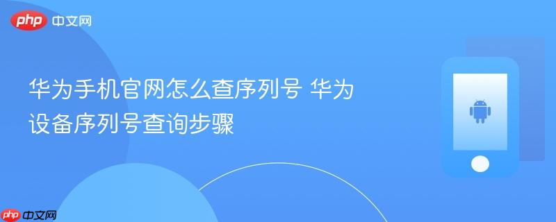 华为手机官网怎么查序列号 华为设备序列号查询步骤