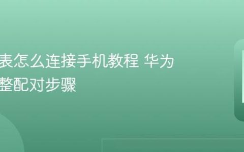 华为手表怎么连接手机教程 华为手表完整配对步骤