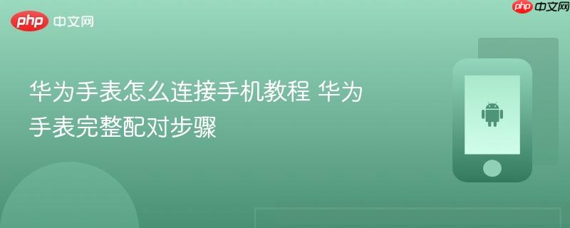 华为手表怎么连接手机教程 华为手表完整配对步骤