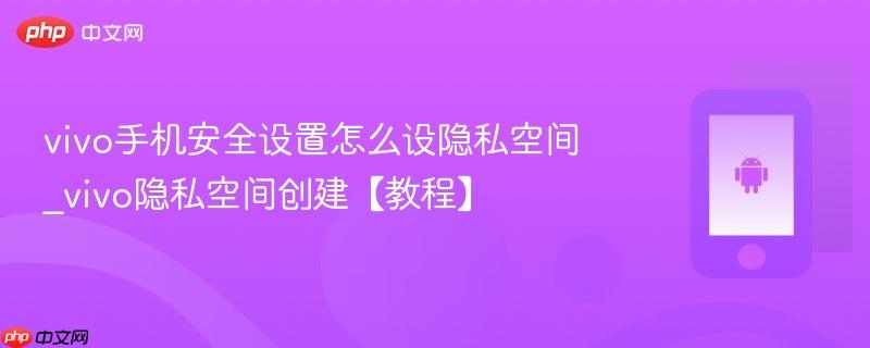vivo手机安全设置怎么设隐私空间_vivo隐私空间创建【教程】