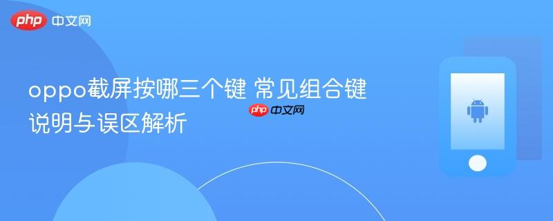 oppo截屏按哪三个键 常见组合键说明与误区解析