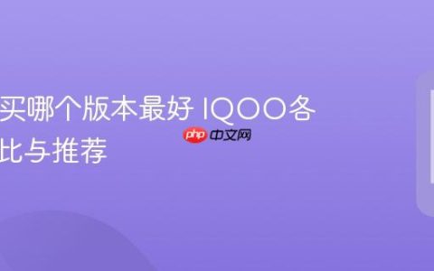 IQOO买哪个版本最好 IQOO各版本对比与推荐