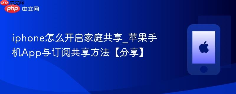 iphone怎么开启家庭共享_苹果手机app与订阅共享方法【分享】