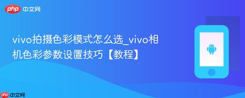 vivo拍摄色彩模式怎么选_vivo相机色彩参数设置技巧【教程】