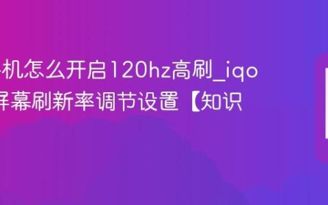 iqoo手机怎么开启120hz高刷?iqoo手机屏幕刷新率调节设置【知识】