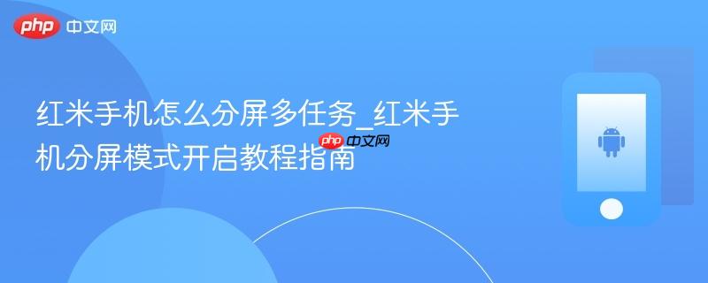 红米手机怎么分屏多任务_红米手机分屏模式开启教程指南