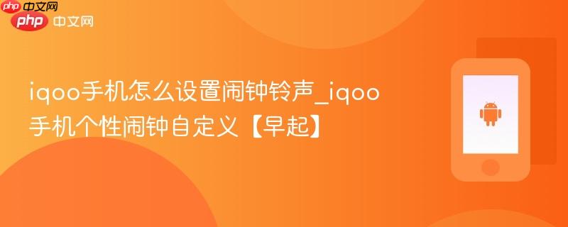iqoo手机怎么设置闹钟铃声_iqoo手机个性闹钟自定义【早起】