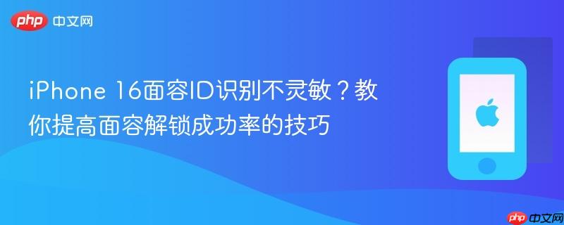 iphone 16面容id识别不灵敏？教你提高面容解锁成功率的技巧