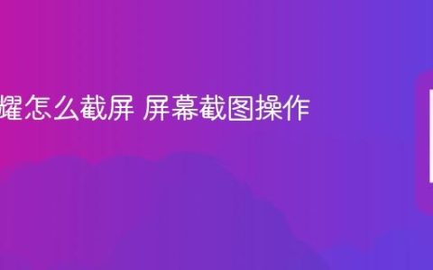 华为荣耀怎么截屏 屏幕截图操作方法
