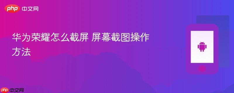 华为荣耀怎么截屏 屏幕截图操作方法