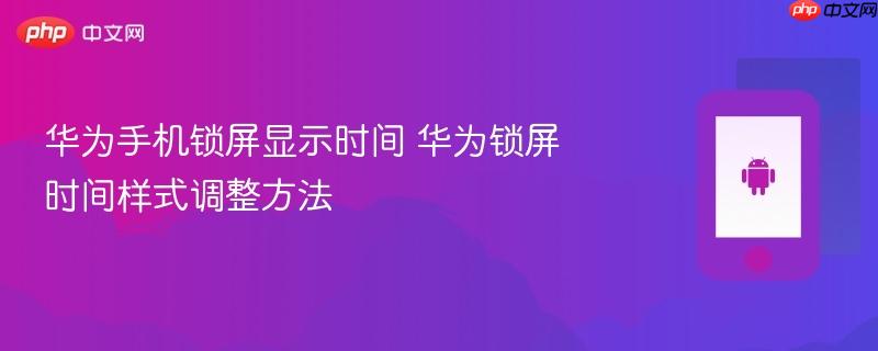 华为手机锁屏显示时间 华为锁屏时间样式调整方法