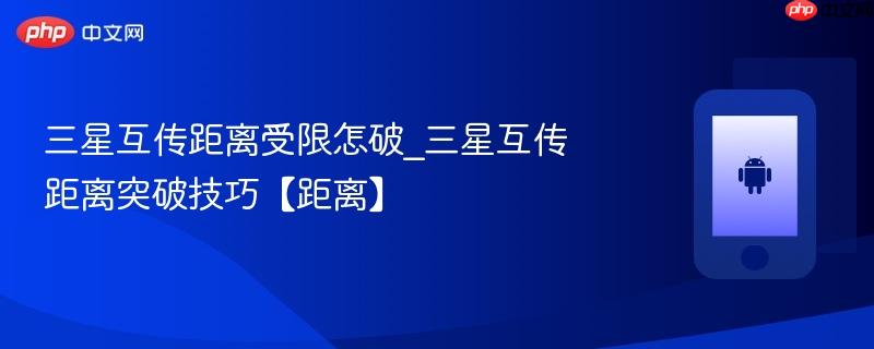 三星互传距离受限怎破_三星互传距离突破技巧【距离】