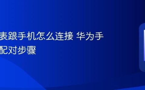 华为手表跟手机怎么连接 华为手表重新配对步骤