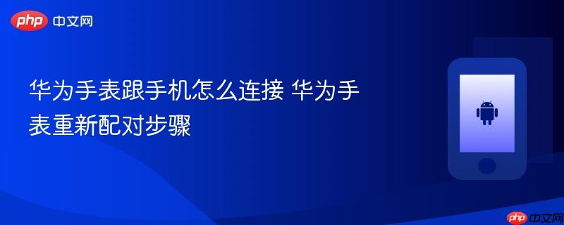 华为手表跟手机怎么连接 华为手表重新配对步骤