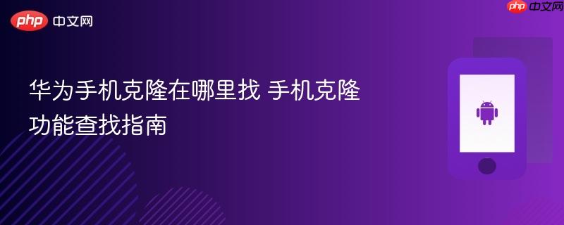 华为手机克隆在哪里找 手机克隆功能查找指南