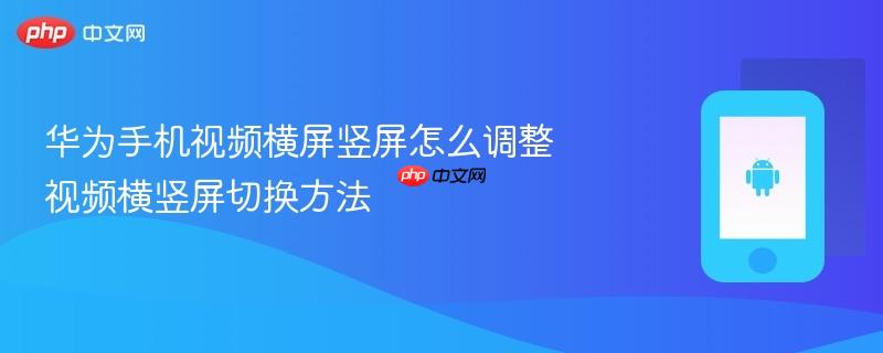 华为手机视频横屏竖屏怎么调整 视频横竖屏切换方法